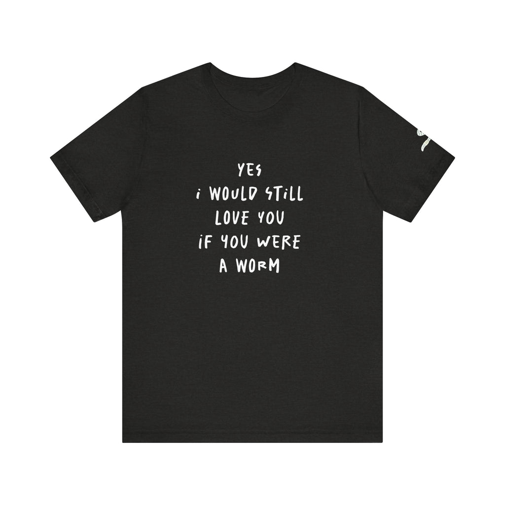 I Would Still Love You If You Were a Worm T-Shirt Just Text Garden T Shirt Soil Lover Shirt Vermicompost Shirt