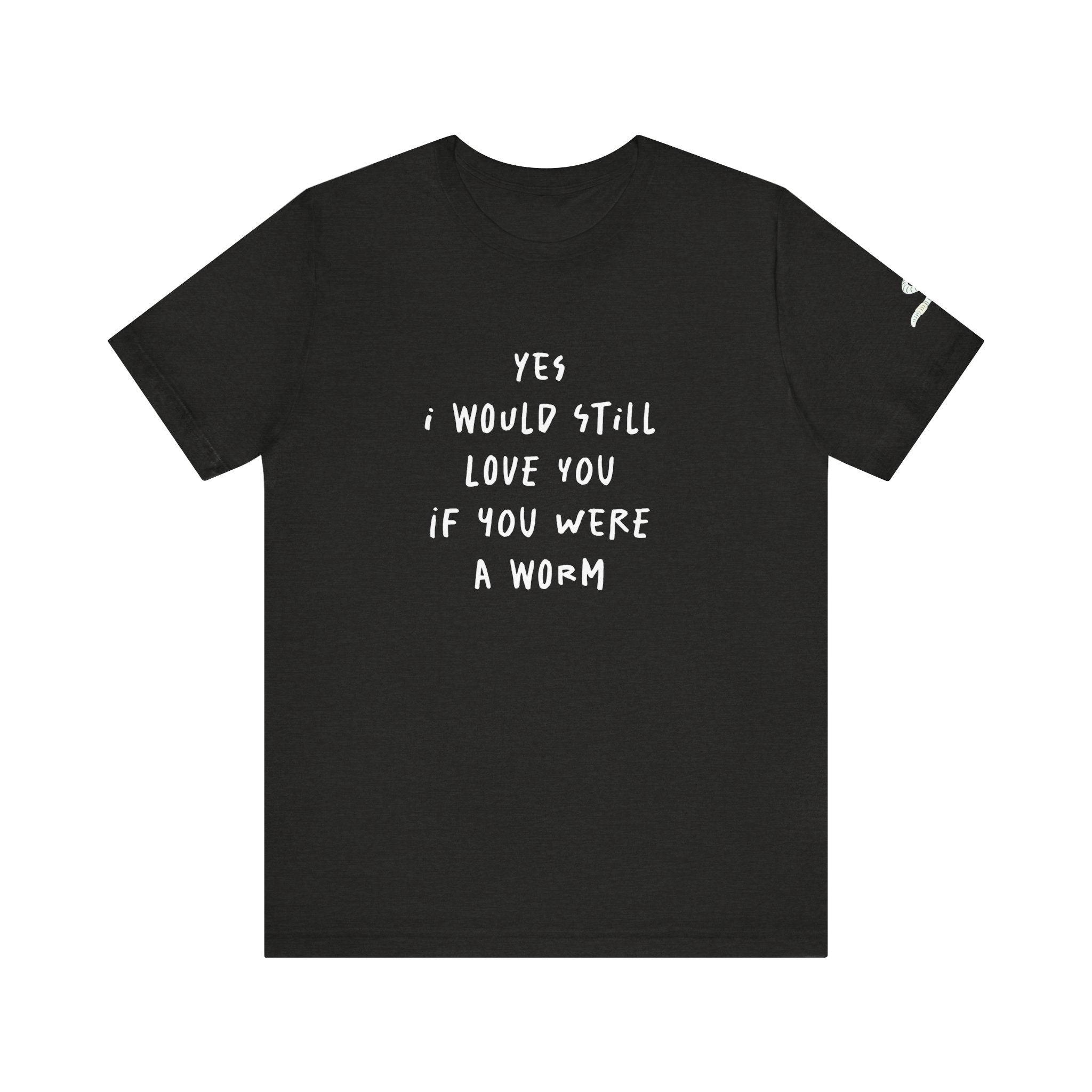 I Would Still Love You If You Were a Worm T-Shirt Just Text Garden T Shirt Soil Lover Shirt Vermicompost Shirt