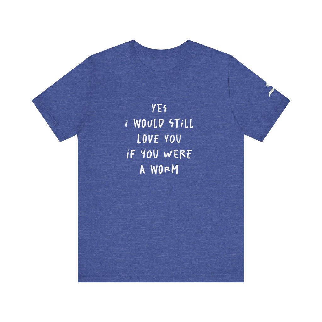 I Would Still Love You If You Were a Worm T-Shirt Just Text Garden T Shirt Soil Lover Shirt Vermicompost Shirt