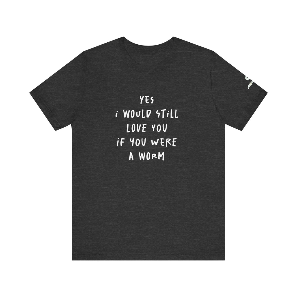 I Would Still Love You If You Were a Worm T-Shirt Just Text Garden T Shirt Soil Lover Shirt Vermicompost Shirt
