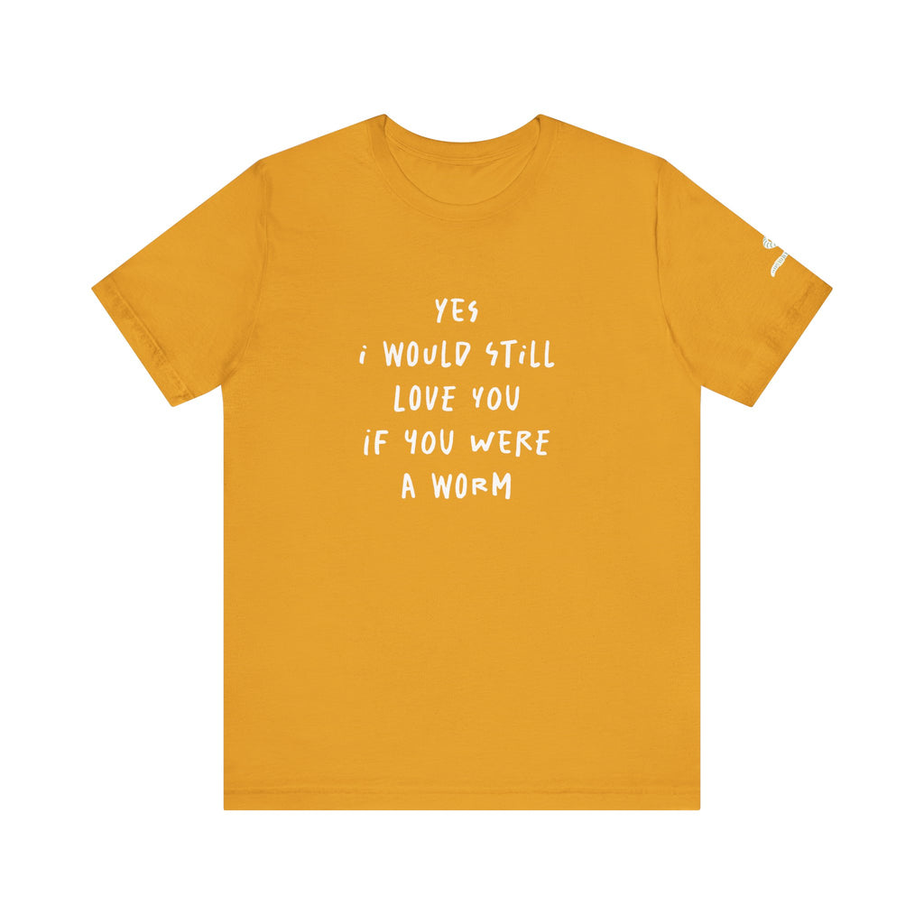 I Would Still Love You If You Were a Worm T-Shirt Just Text Garden T Shirt Soil Lover Shirt Vermicompost Shirt